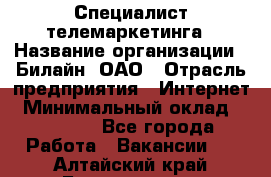 Специалист телемаркетинга › Название организации ­ Билайн, ОАО › Отрасль предприятия ­ Интернет › Минимальный оклад ­ 33 000 - Все города Работа » Вакансии   . Алтайский край,Белокуриха г.